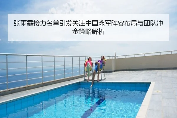 张雨霏接力名单引发关注中国泳军阵容布局与团队冲金策略解析
