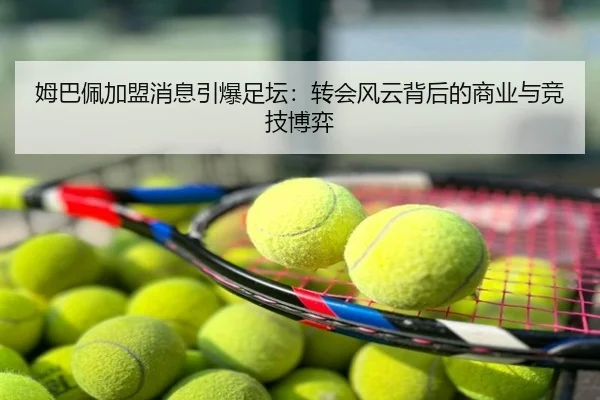 姆巴佩加盟消息引爆足坛：转会风云背后的商业与竞技博弈