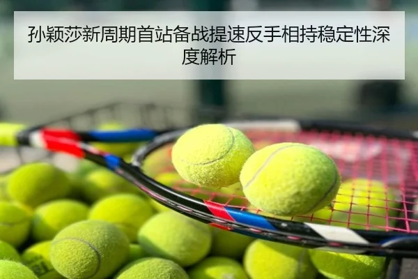 孙颖莎新周期首站备战提速反手相持稳定性深度解析