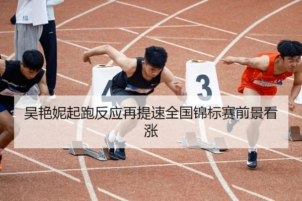 吴艳妮起跑反应再提速全国锦标赛前景看涨