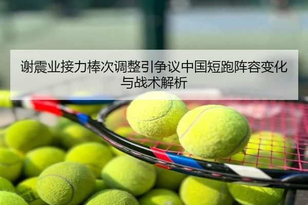 谢震业接力棒次调整引争议中国短跑阵容变化与战术解析